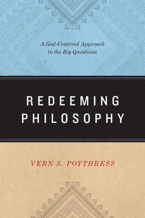 Redeeming Philosophy: A God-Centered Approach to the Big Questions by Vern S. Poythress 9781433539466
