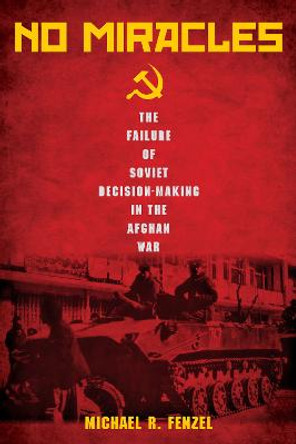 No Miracles: The Failure of Soviet Decision-Making in the Afghan War by Michael R. Fenzel