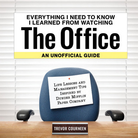 Everything I Need to Know I Learned from Watching the Office: An Unofficial Guide: Life Lessons and Management Tips Inspired by the Dunder Mifflin Paper Company by Trevor Courneen 9781956403763