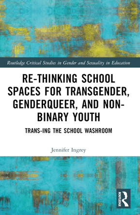 Rethinking School Spaces for Transgender, Non-binary, and Gender Diverse Youth: Trans-ing the School Washroom by Jennifer Ingrey 9781032522845