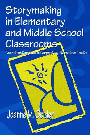 Storymaking in Elementary and Middle School Classrooms: Constructing and Interpreting Narrative Texts by Joanne M. Golden