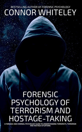 Forensic Psychology Of Terrorism And Hostage-Taking: A Forensic And Criminal Psychology Guide To Understanding Terrorists, Terrorism and Hostage Situations by Connor Whiteley 9781917181730