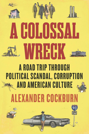 A Colossal Wreck: A Road Trip Through Political Scandal, Corruption, and American Culture by Alexander Cockburn 9781781682951
