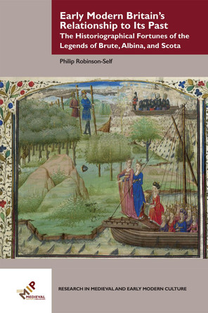 Early Modern Britain's Relationship to Its Past: The Historiographical Fortunes of the Legends of Brute, Albina, and Scota by Philip Mark Robinson-Self 9781580443517