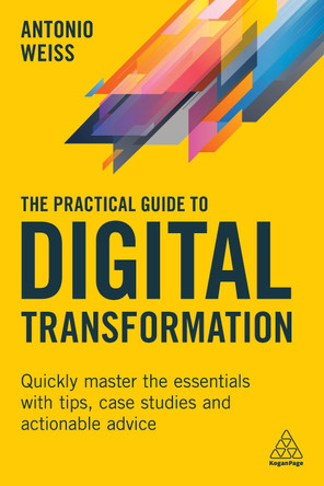 The Practical Guide to Digital Transformation: Quickly Master the Essentials with Tips, Case Studies and Actionable Advice by Antonio Weiss 9781398603677