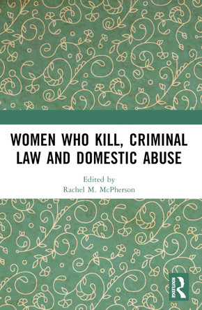 Women Who Kill, Criminal Law and Domestic Abuse by Rachel M. McPherson 9781032052892