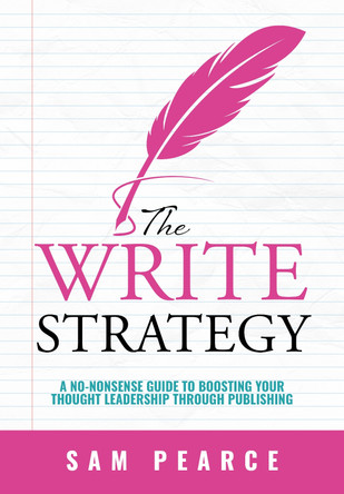 The Write Strategy: A No-Nonsense Guide to Boosting your Thought Leadership through Publishing by Sam Pearce 9781916077683