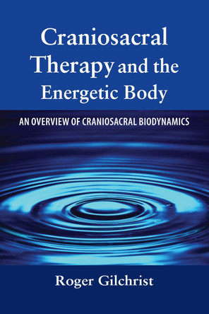Craniosacral Therapy and the Energetic Body: An Overview of Craniosacral Biodynamics by Roger Gilchrist 9781556435805