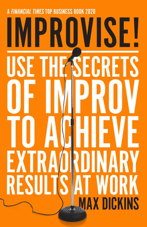 Improvise!: Use the Secrets of Improv to Achieve Extraordinary Results at Work by Max Dickins 9781785786877