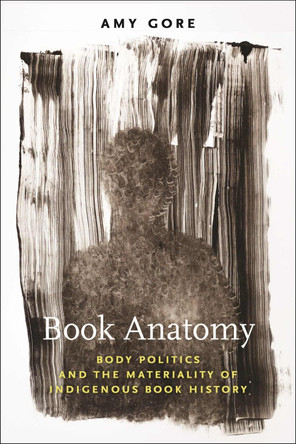 Book Anatomy: Body Politics and the Materiality of Indigenous Book History by Amy Gore 9781625347503