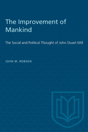 The Improvement of Mankind: The Social and Political Thought of John Stuart Mill by John M Robson 9781487585761