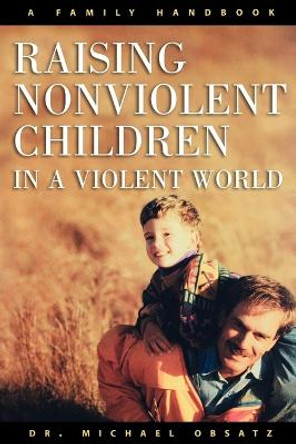 Raising Non-violent Children in a Violent World: A Family Handbook by Michael Obsatz