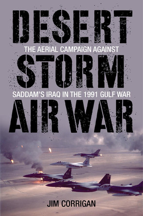 Desert Storm Air War: The Aerial Campaign Against Saddam's Iraq in the 1991 Gulf War by Jim Corrigan 9780811717762