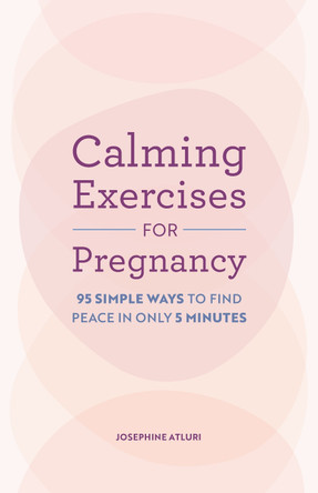 Calming Exercises for Pregnancy: 95 Simple Ways to Find Peace in Only 5 Minutes by Josephine Atluri 9798886508987