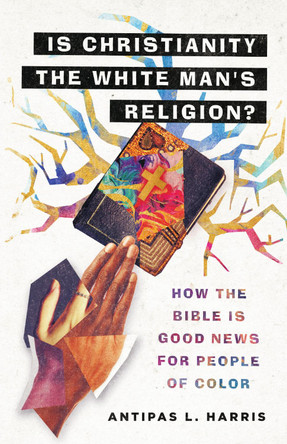 Is Christianity the White Man's Religion?: How the Bible Is Good News for People of Color by Antipas L. Harris 9781514013977