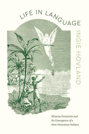 Life in Language: Mission Feminists and the Emergence of a New Protestant Subject by Ingie Hovland 9780226838298