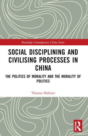 Social Disciplining and Civilising Processes in China: The Politics of Morality and the Morality of Politics by Thomas Heberer 9781032404370