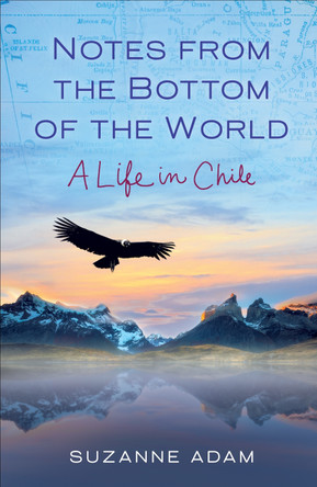 Notes from the Bottom of the World: A Life in Chile by Suzanne Adam 9781631524158