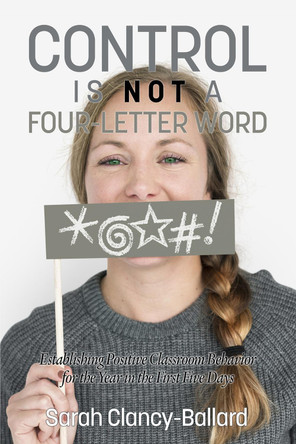 Control is Not a Four-Letter Word!: Establishing Positive Classroom Behaviour for the Year in the First Five Days by Sarah Clancy-Ballard 9781681239262