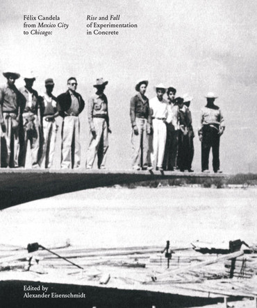 Felix Candela From Mexico City to Chicago: Rise and Fall of Experimentation in Concrete by Alexander Eisenschmidt 9781638400424