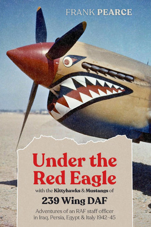 Under the Red Eagle: Recollections of an Overseas Tour with HQ No.239 Wing, Desert Air Force, 1942-45 by F.T. Pearce 9781903953341