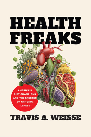 Health Freaks: America's Diet Champions and the Specter of Chronic Illness by Travis A. Weisse 9781469682990