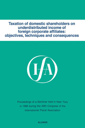 Taxation of domestic shareholders on underdistributed income of foreign corporate affiliates: objectives, techniques and consequences by International Fiscal Association 9789065443342