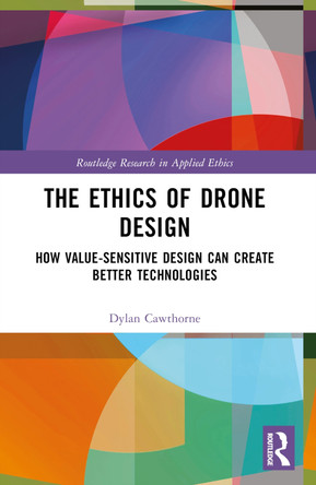 The Ethics of Drone Design: How Value-Sensitive Design Can Create Better Technologies by Dylan Cawthorne 9781032445526