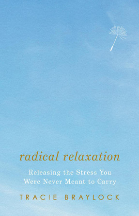 Radical Relaxation: Releasing the Stress You Were Never Meant to Carry by Tracie Braylock 9781514009444