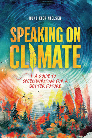 Speaking on Climate: A Guide to Speechwriting for a Better Future by Rune Kier Nielsen 9798765627587