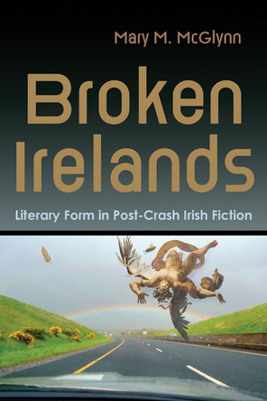 Broken Irelands: Literary Form in Post-Crash Irish Fiction by Mary M McGlynn 9780815637776