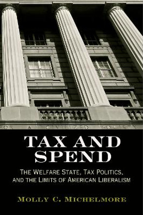 Tax and Spend: The Welfare State, Tax Politics, and the Limits of American Liberalism by Molly C. Michelmore