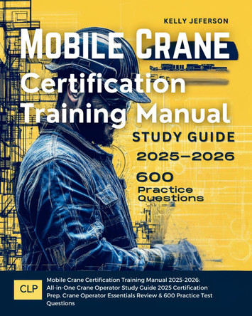Mobile Crane Certification Training Manual 2025-2026: All-in-One Crane Operator Study Guide 2025 Certification Prep. Crane Operator Essentials Review & 600 Practice Test Questions by KELLY JEFERSON 9781836907299