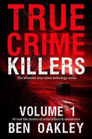 True Crime Killers Volume 1: 18 real-life stories of serial killers and murderers with solved and unsolved killings from the USA, UK, Europe, and beyond. by Ben Oakley 9781915929105