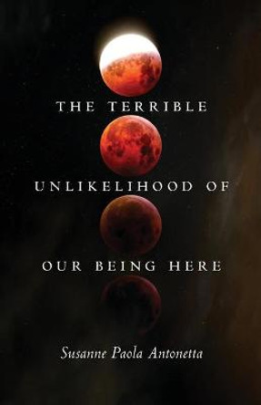 The Terrible Unlikelihood of Our Being Here by Susanne Paola Antonetta