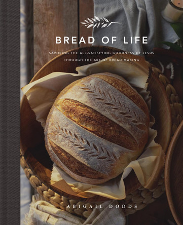 Bread of Life: Savoring the All-Satisfying Goodness of Jesus through the Art of Bread Making by Abigail Dodds 9781433572470