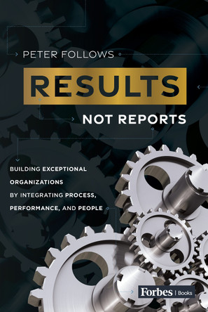 Results, Not Reports: Building Exceptional Organizations by Integrating Process, Performance, and People by Peter Follows 9798887507026