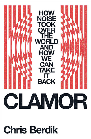 Clamor: How Noise Took Over the World--And How We Can Take It Back by Chris Berdik 9781324006992