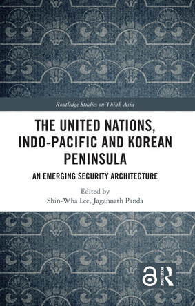The United Nations, Indo-Pacific and Korean Peninsula: An Emerging Security Architecture by Shin-wha Lee 9781032460673