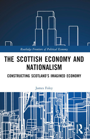The Scottish Economy and Nationalism: Constructing Scotland’s Imagined Economy by James Foley 9781032381749 The Scottish Economy and Nationalism: Constructing Scotland’s Imagined Economy by James Foley 9781032381749