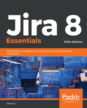 Jira 8 Essentials: Effective issue management and project tracking with the latest Jira features, 5th Edition by Patrick Li 9781789802818