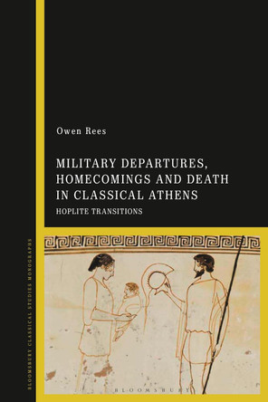 Military Departures, Homecomings and Death in Classical Athens: Hoplite Transitions by Dr Owen Rees 9781350188648