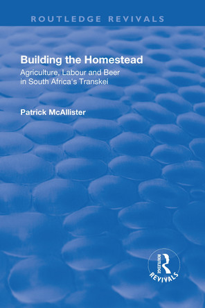 Building the Homestead: Agriculture, Labour and Beer in South Africa's Transkei: Agriculture, Labour and Beer in South Africa's Transkei by P. A. McAllister 9781138703629