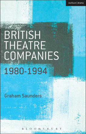 British Theatre Companies: 1980-1994: Joint Stock, Gay Sweatshop, Complicite, Forced Entertainment, Women's Theatre Group, Talawa by Graham Saunders 9781408175484