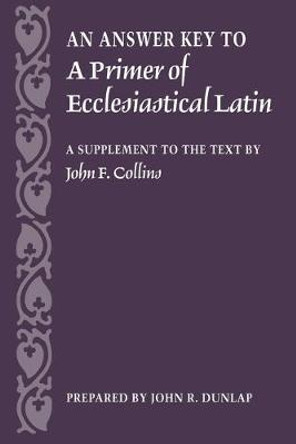 An Answer Key to a Primer of Ecclesiastical Latin: A Supplement to the Text by John F. Collins by John R. Dunlap