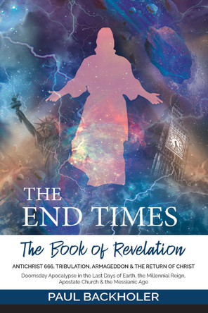 The End Times, the Book of Revelation, Antichrist 666, Tribulation, Armageddon and the Return of Christ: Doomsday Apocalypse in the Last Days of Earth, the Millennial Reign, Apostate Church & the Messianic Age by Paul Backholer 9781907066863