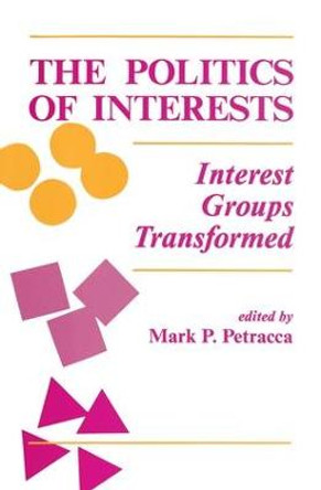 The Politics Of Interests: Interest Groups Transformed by Mark P. Petracca
