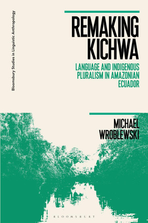 Remaking Kichwa: Language and Indigenous Pluralism in Amazonian Ecuador by Dr Michael Wroblewski 9781350212817