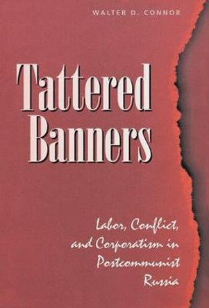 Tattered Banners: Labor, Conflict, And Corporatism In Postcommunist Russia by Walter D. Connor