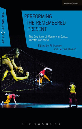 Performing the Remembered Present: The Cognition of Memory in Dance, Theatre and Music by Pil Hansen 9781474284714